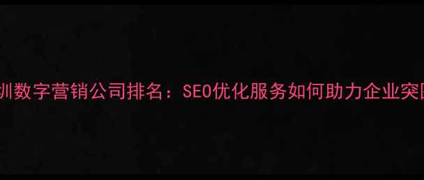 图片 深圳数字营销公司排名：SEO优化服务如何助力企业突围1