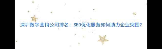 图片 深圳数字营销公司排名：SEO优化服务如何助力企业突围2