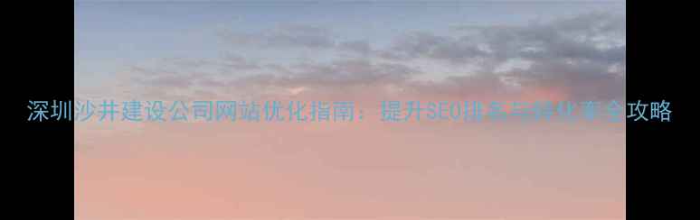 图片 深圳沙井建设公司网站优化指南：提升SEO排名与转化率全攻略