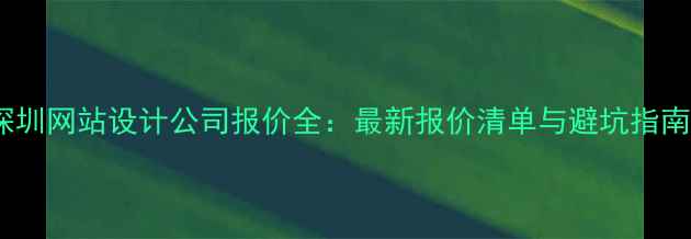 图片 深圳网站设计公司报价全：最新报价清单与避坑指南2