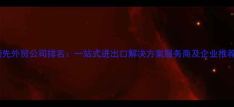 图片 深圳领先外贸公司排名：一站式进出口解决方案服务商及企业推荐榜单1