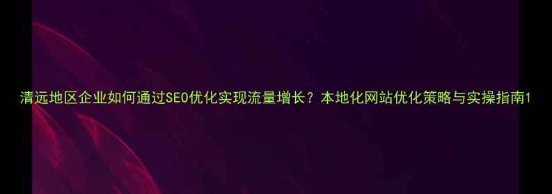 图片 清远地区企业如何通过SEO优化实现流量增长？本地化网站优化策略与实操指南1