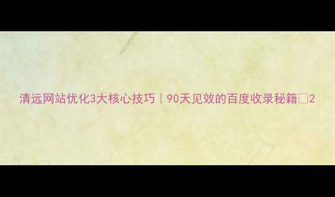 图片 清远网站优化3大核心技巧｜90天见效的百度收录秘籍🔥2