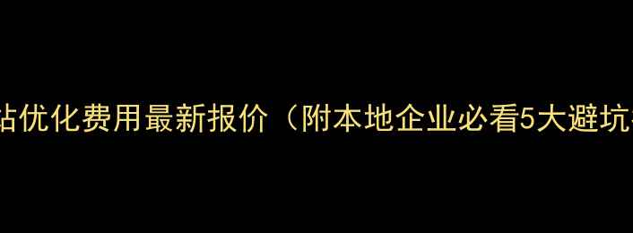 图片 渭南网站优化费用最新报价（附本地企业必看5大避坑指南）1