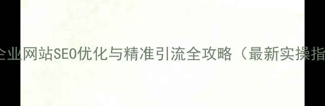 图片 湖北企业网站SEO优化与精准引流全攻略（最新实操指南）1