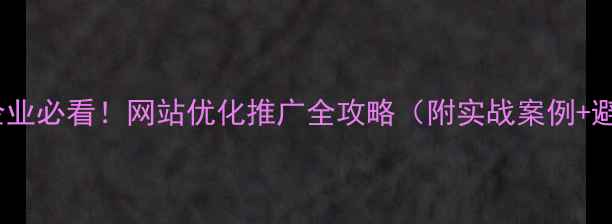 图片 湖北本地企业必看！网站优化推广全攻略（附实战案例+避坑指南）1