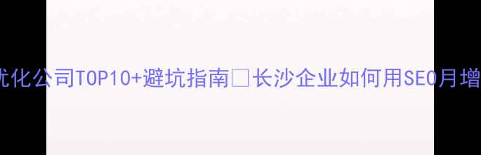 图片 湖南本地SEO优化公司TOP10+避坑指南🔥长沙企业如何用SEO月增3000+订单？1
