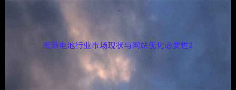 图片 湘潭电池行业市场现状与网站优化必要性2