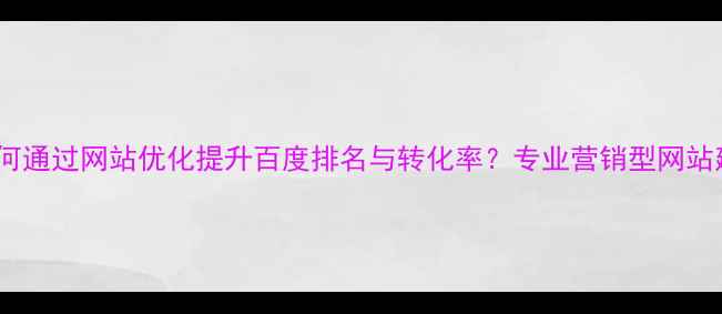 图片 湘西企业如何通过网站优化提升百度排名与转化率？专业营销型网站建设全指南1