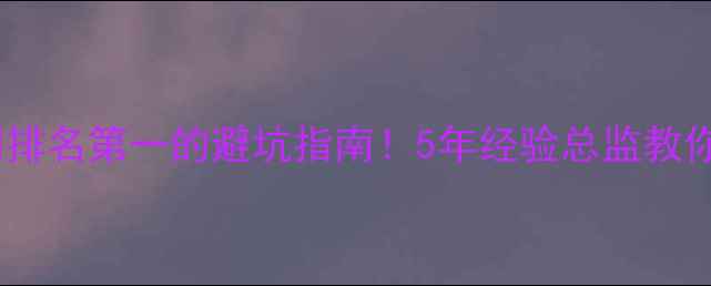 图片 漳州网站建设公司排名第一的避坑指南！5年经验总监教你如何选对服务商2