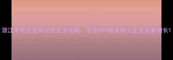 图片 潜江本地企业网站优化全攻略：专业SEO服务助力企业流量增长1