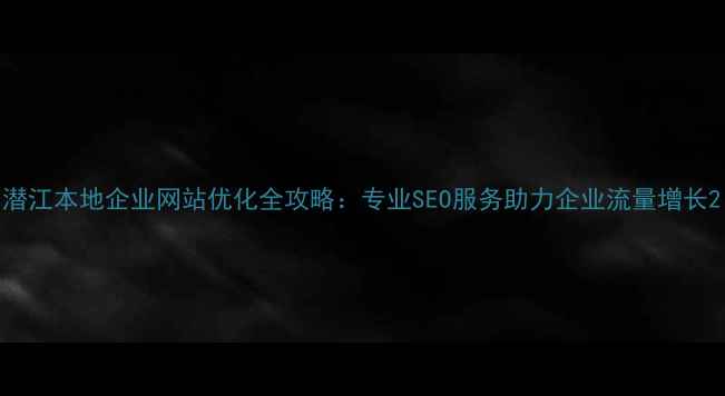 图片 潜江本地企业网站优化全攻略：专业SEO服务助力企业流量增长2