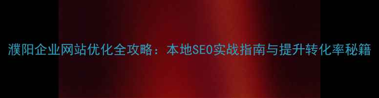 图片 濮阳企业网站优化全攻略：本地SEO实战指南与提升转化率秘籍