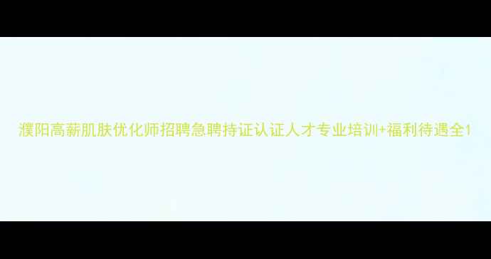图片 濮阳高薪肌肤优化师招聘急聘持证认证人才专业培训+福利待遇全1