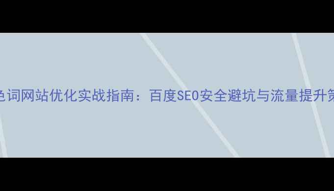 图片 灰色词网站优化实战指南：百度SEO安全避坑与流量提升策略