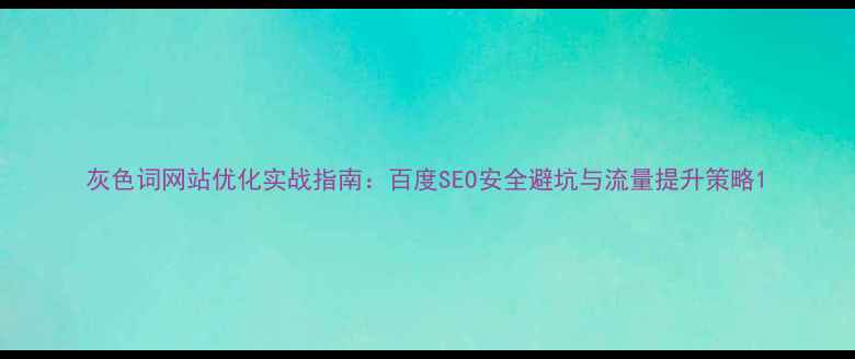 图片 灰色词网站优化实战指南：百度SEO安全避坑与流量提升策略1