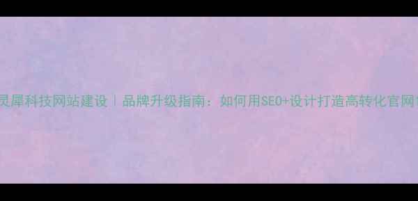 图片 灵犀科技网站建设｜品牌升级指南：如何用SEO+设计打造高转化官网1