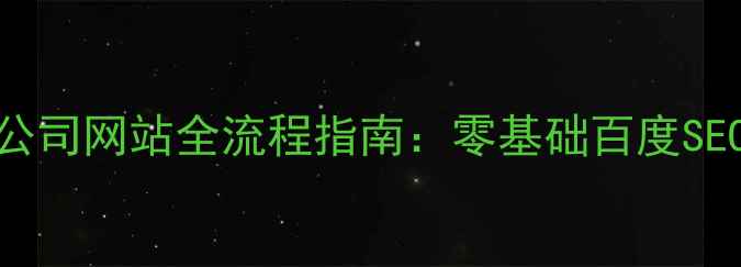 图片 独立搭建公司网站全流程指南：零基础百度SEO实操手册