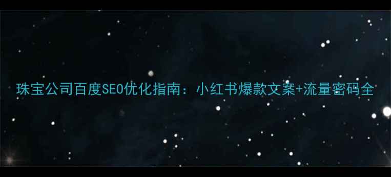 图片 珠宝公司百度SEO优化指南：小红书爆款文案+流量密码全