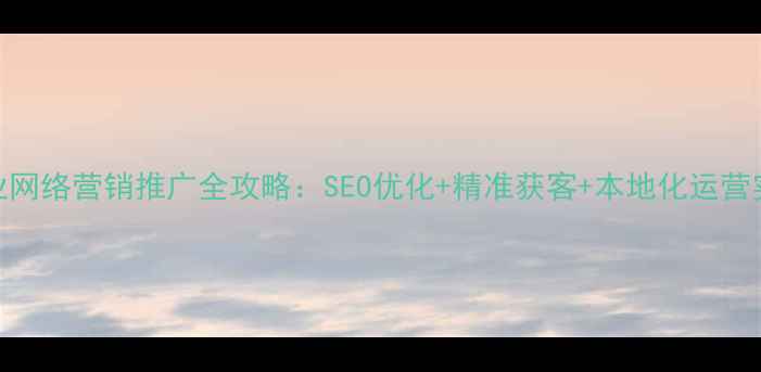 图片 珠海企业网络营销推广全攻略：SEO优化+精准获客+本地化运营实战指南