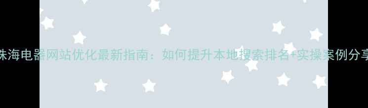 图片 珠海电器网站优化最新指南：如何提升本地搜索排名+实操案例分享