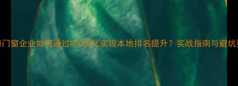 图片 珠海门窗企业如何通过SEO优化实现本地排名提升？实战指南与避坑要点