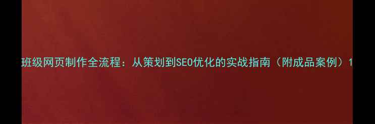 图片 班级网页制作全流程：从策划到SEO优化的实战指南（附成品案例）1