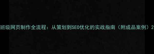 图片 班级网页制作全流程：从策划到SEO优化的实战指南（附成品案例）2