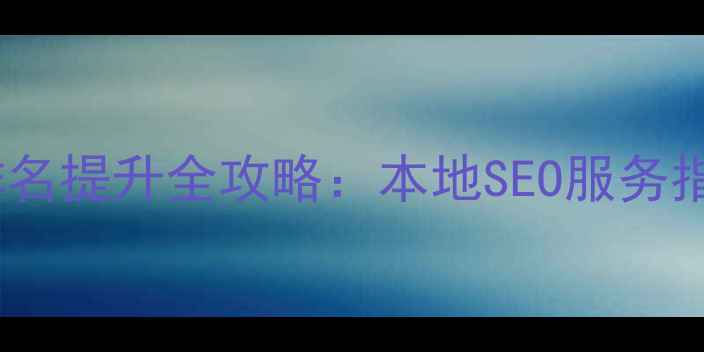 图片 甘肃网站优化排名提升全攻略：本地SEO服务指南与实战技巧2
