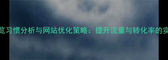 图片 用户浏览习惯分析与网站优化策略：提升流量与转化率的实战指南