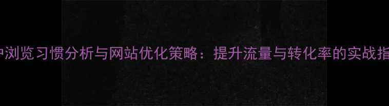 图片 用户浏览习惯分析与网站优化策略：提升流量与转化率的实战指南1