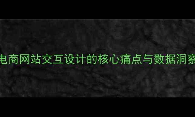 图片 电商网站交互设计的核心痛点与数据洞察