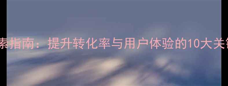 图片 电商网站设计要素指南：提升转化率与用户体验的10大关键点（附案例）1