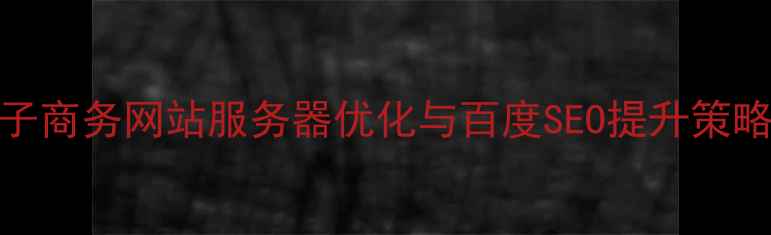 图片 电子商务网站服务器优化与百度SEO提升策略_1