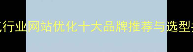 图片 电气行业网站优化十大品牌推荐与选型指南