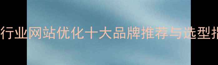 图片 电气行业网站优化十大品牌推荐与选型指南1