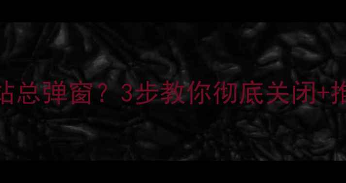 图片 电脑桌面优化网站总弹窗？3步教你彻底关闭+推荐5个不坑工具1