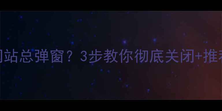 图片 电脑桌面优化网站总弹窗？3步教你彻底关闭+推荐5个不坑工具2