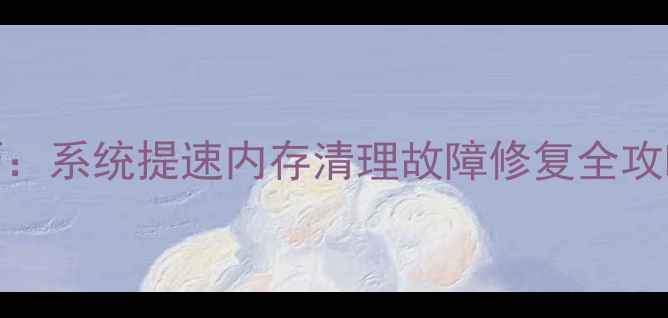 图片 电脑系统优化技巧：系统提速内存清理故障修复全攻略（附操作步骤）