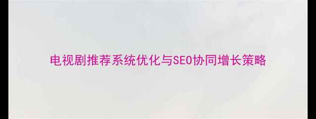 图片 电视剧推荐系统优化与SEO协同增长策略