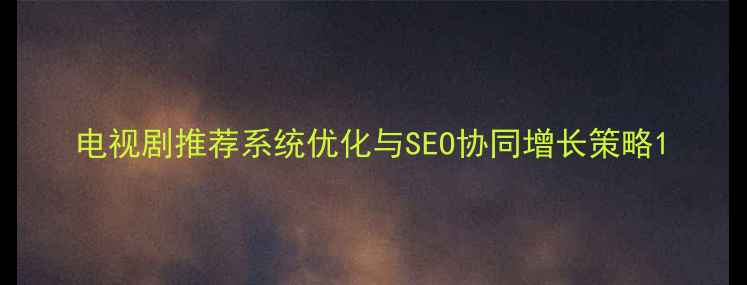 图片 电视剧推荐系统优化与SEO协同增长策略1