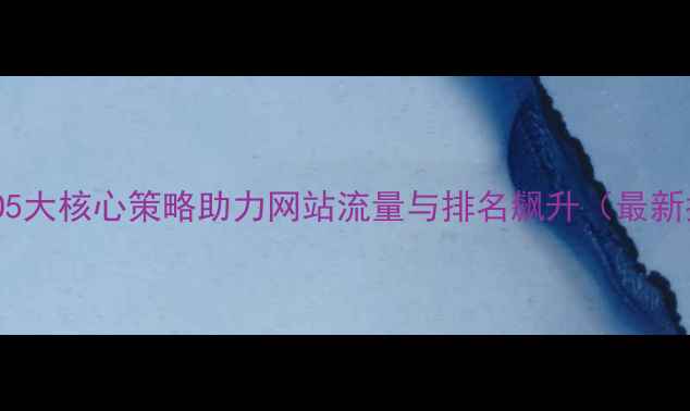 图片 百度SEO5大核心策略助力网站流量与排名飙升（最新指南）2