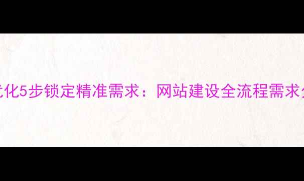 图片 百度SEO优化5步锁定精准需求：网站建设全流程需求分析指南1