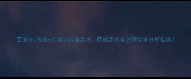 图片 百度SEO优化5步锁定精准需求：网站建设全流程需求分析指南2
