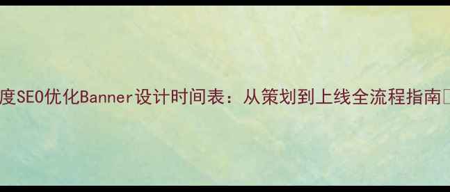 图片 百度SEO优化Banner设计时间表：从策划到上线全流程指南✨2