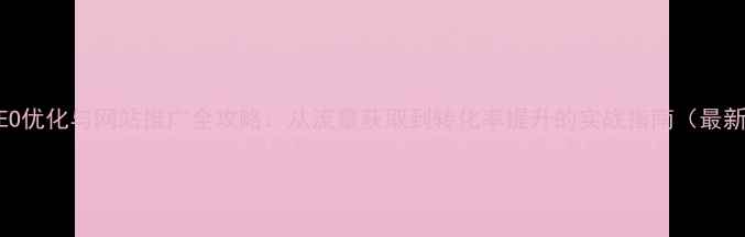 图片 百度SEO优化与网站推广全攻略：从流量获取到转化率提升的实战指南（最新版）1