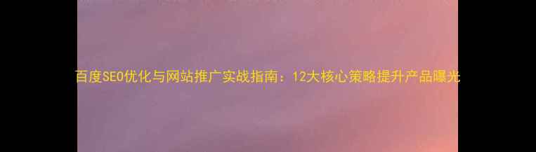 图片 百度SEO优化与网站推广实战指南：12大核心策略提升产品曝光