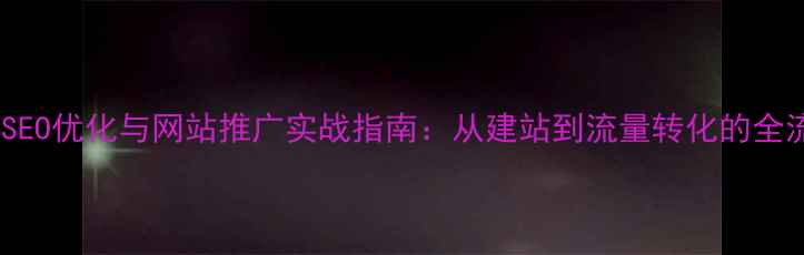 图片 百度SEO优化与网站推广实战指南：从建站到流量转化的全流程1
