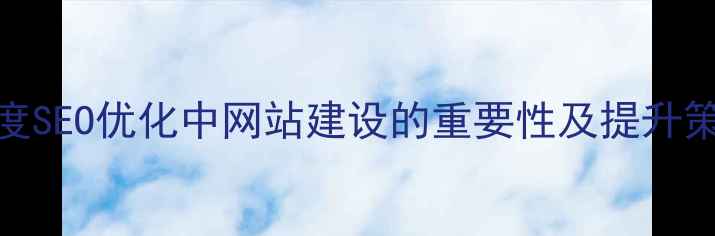 图片 百度SEO优化中网站建设的重要性及提升策略