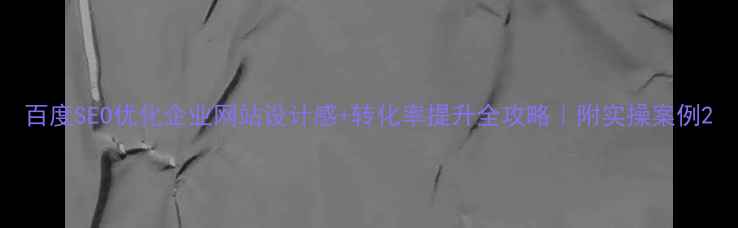 图片 百度SEO优化企业网站设计感+转化率提升全攻略｜附实操案例2